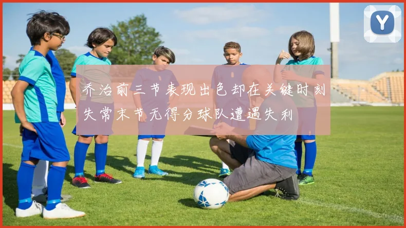 乔治前三节表现出色却在关键时刻失常末节无得分球队遭遇失利