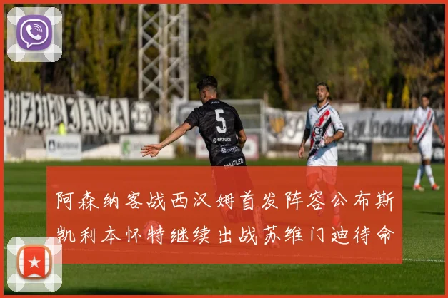 阿森纳客战西汉姆首发阵容公布斯凯利本怀特继续出战苏维门迪待命替补