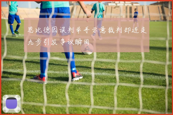 恩比德因误判举手示意裁判却连走九步引发争议瞬间