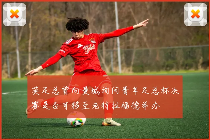 英足总曾向曼城询问青年足总杯决赛是否可移至老特拉福德举办