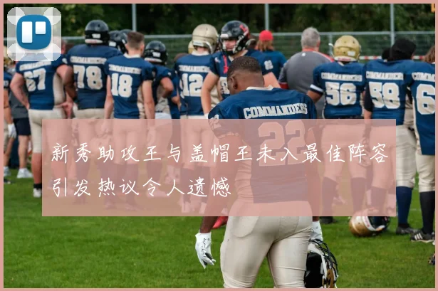 新秀助攻王与盖帽王未入最佳阵容引发热议令人遗憾