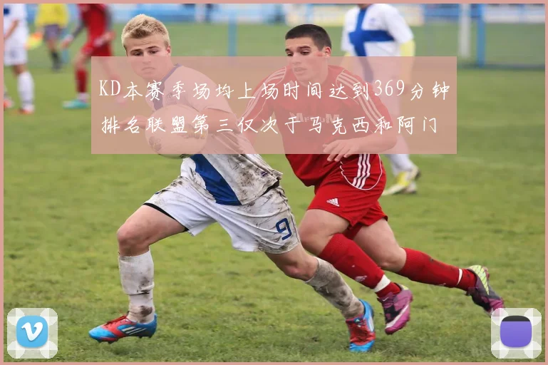 KD本赛季场均上场时间达到369分钟排名联盟第三仅次于马克西和阿门