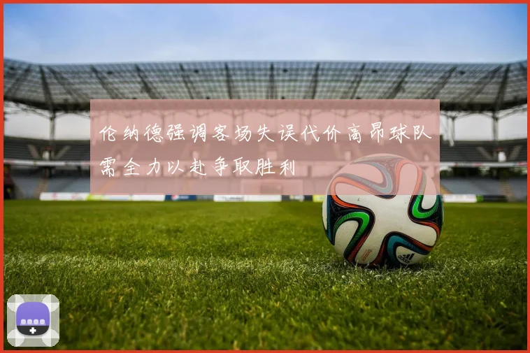 伦纳德强调客场失误代价高昂球队需全力以赴争取胜利