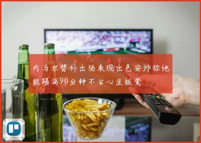内马尔替补出场表现出色安帅称他能踢满90分钟不甘心坐板凳