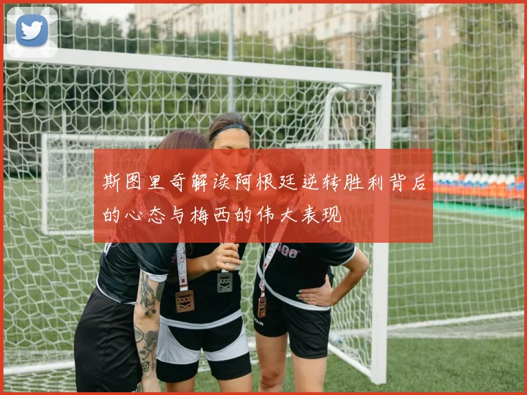 斯图里奇解读阿根廷逆转胜利背后的心态与梅西的伟大表现