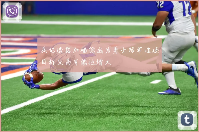 美记透露加福德成为勇士绿军追逐目标交易可能性增大