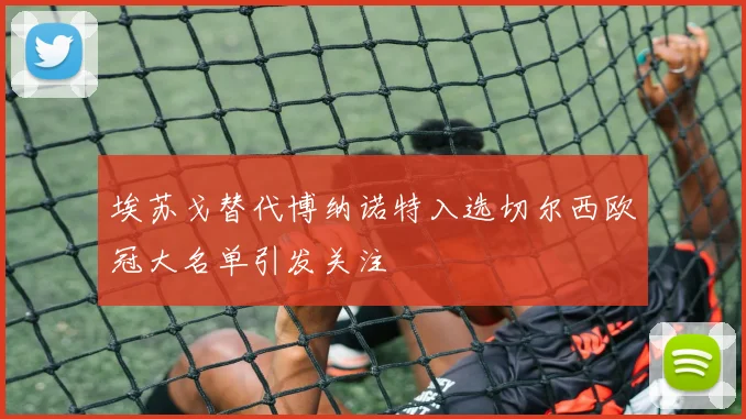 埃苏戈替代博纳诺特入选切尔西欧冠大名单引发关注