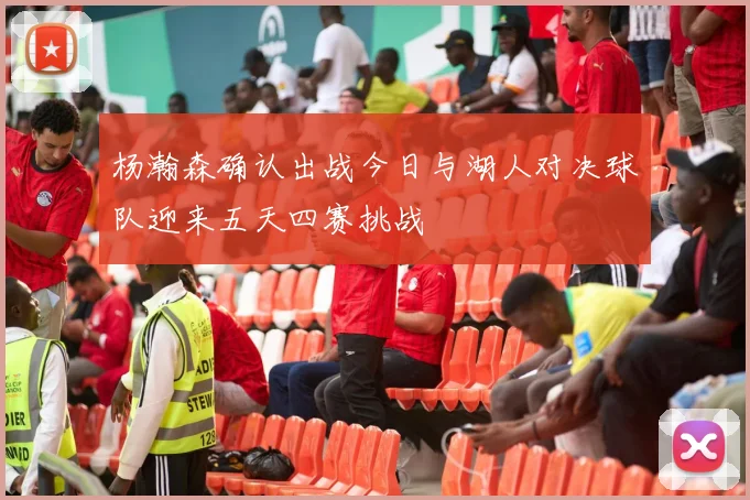 杨瀚森确认出战今日与湖人对决球队迎来五天四赛挑战