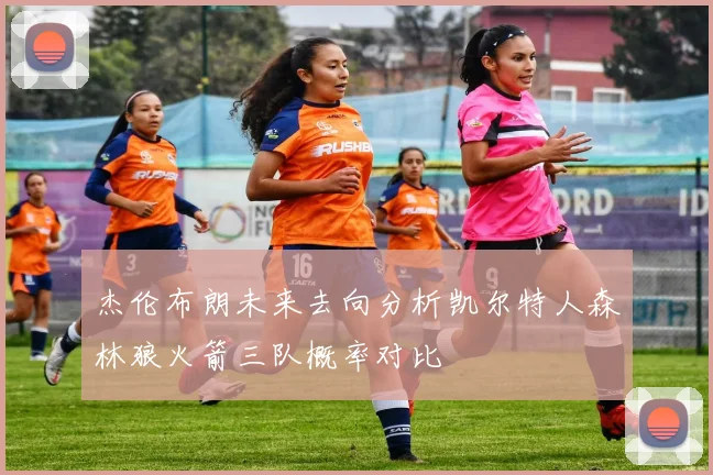 杰伦布朗未来去向分析凯尔特人森林狼火箭三队概率对比
