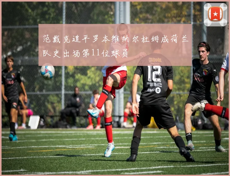 范戴克追平罗本维纳尔杜姆成荷兰队史出场第11位球员