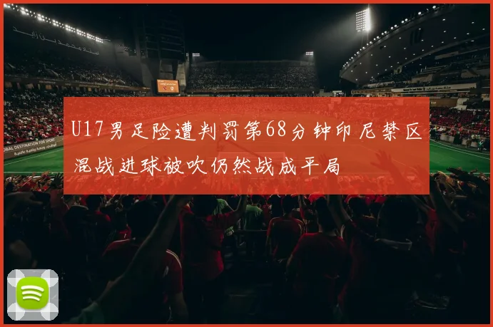 U17男足险遭判罚第68分钟印尼禁区混战进球被吹仍然战成平局