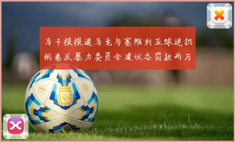 马卡报报道马竞与塞维利亚球迷扔纸卷反暴力委员会建议各罚款两万欧元
