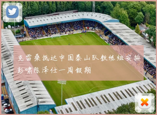 克雷桑抵达中国泰山队教练组安排彭啸陈泽仕一周假期