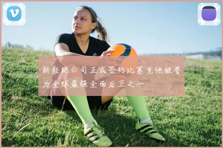 新经纪公司正式签约比塞克他被誉为全球最强全面后卫之一