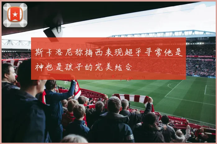 斯卡洛尼称梅西表现超乎寻常他是神也是孩子的完美结合