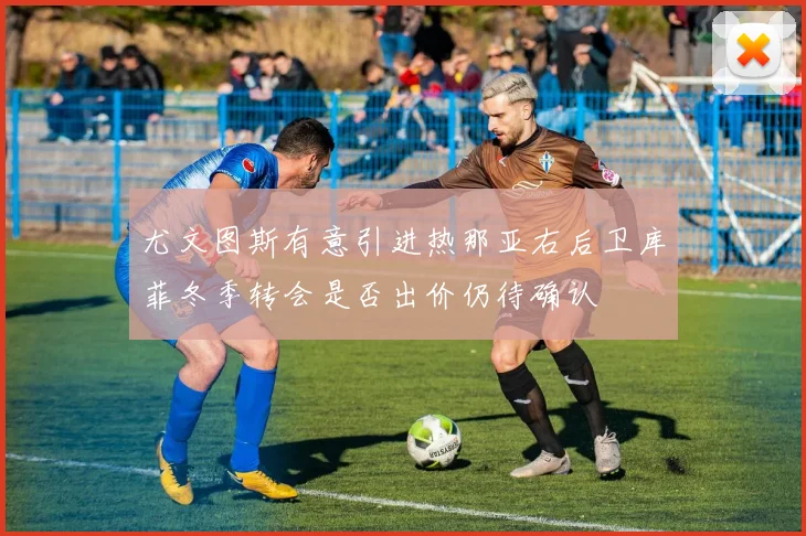 尤文图斯有意引进热那亚右后卫库菲冬季转会是否出价仍待确认
