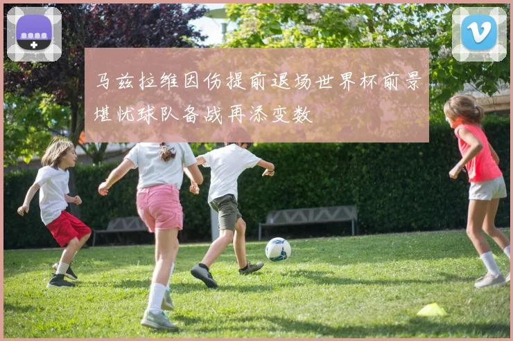 马兹拉维因伤提前退场世界杯前景堪忧球队备战再添变数