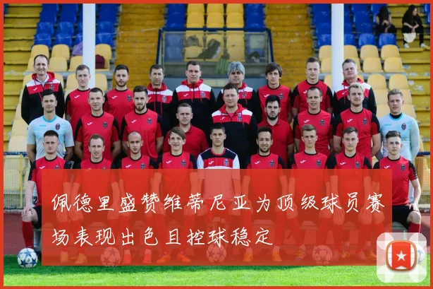 佩德里盛赞维蒂尼亚为顶级球员赛场表现出色且控球稳定
