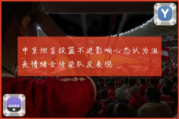 申京坦言投篮不进影响心态认为沮丧情绪会传染队友表现