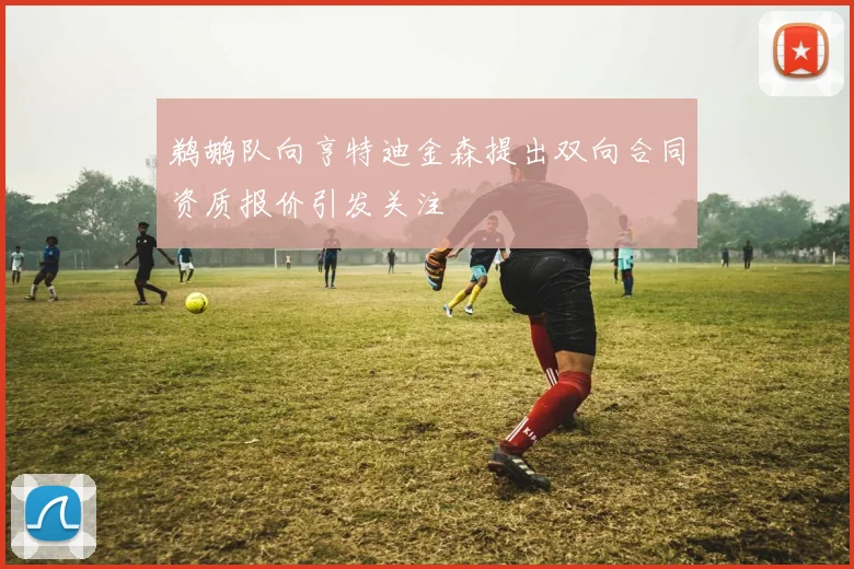 鹈鹕队向亨特迪金森提出双向合同资质报价引发关注
