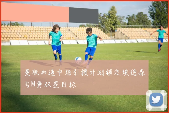 曼联加速中场引援计划锁定埃德森与M费双星目标