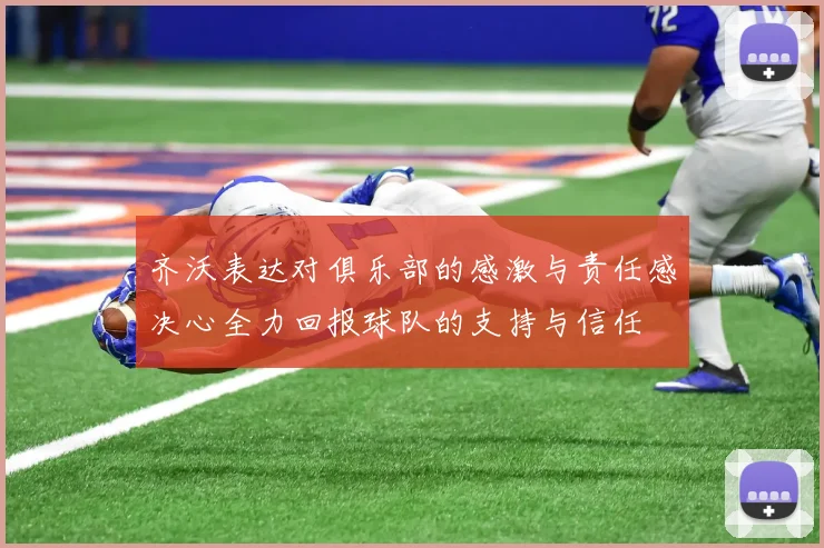 齐沃表达对俱乐部的感激与责任感决心全力回报球队的支持与信任