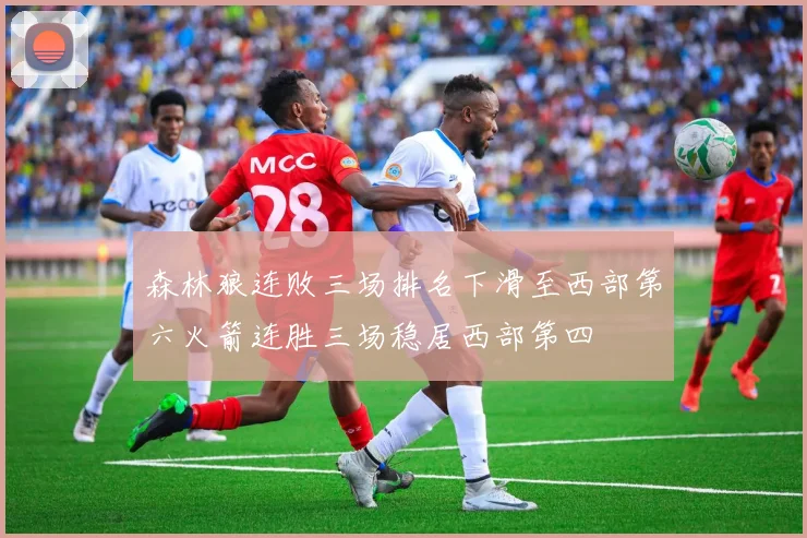森林狼连败三场排名下滑至西部第六火箭连胜三场稳居西部第四
