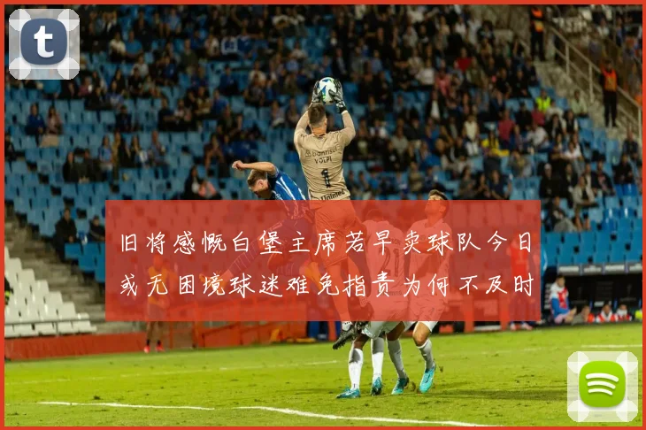旧将感慨白堡主席若早卖球队今日或无困境球迷难免指责为何不及时出售