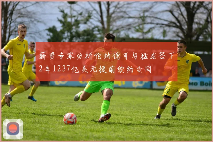 薪资专家分析伦纳德可与猛龙签下2年1237亿美元提前续约合同