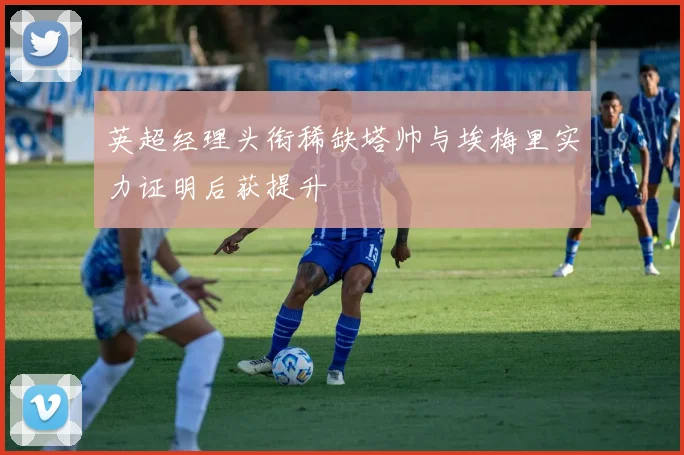 英超经理头衔稀缺塔帅与埃梅里实力证明后获提升