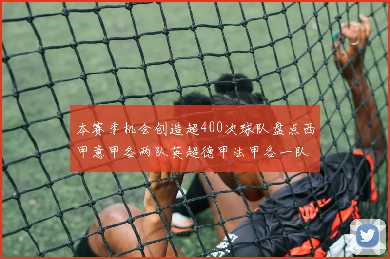 本赛季机会创造超400次球队盘点西甲意甲各两队英超德甲法甲各一队