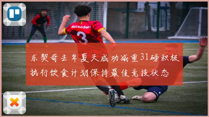 东契奇去年夏天成功减重31磅积极执行饮食计划保持最佳竞技状态