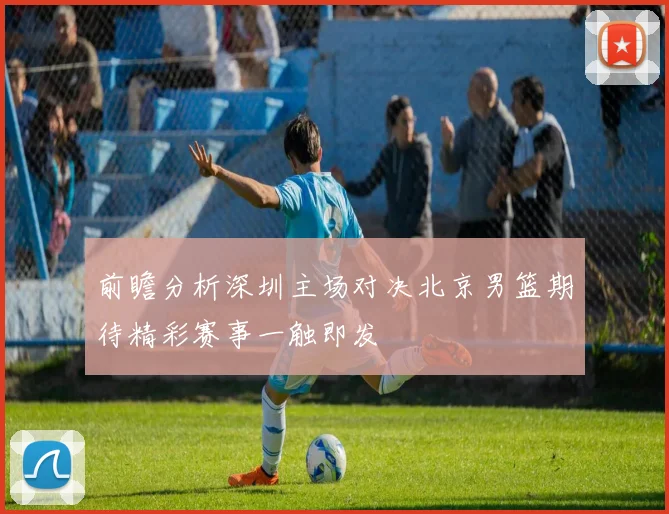 前瞻分析深圳主场对决北京男篮期待精彩赛事一触即发
